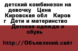 детский комбинезон на девочку › Цена ­ 700 - Кировская обл., Киров г. Дети и материнство » Детская одежда и обувь   